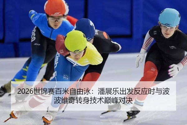 2026世锦赛百米自由泳：潘展乐出发反应时与波波维奇转身技术巅峰对决